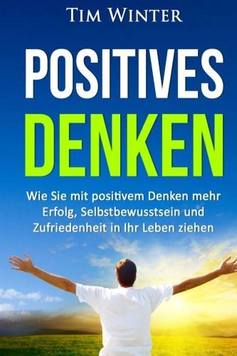 Positives Denken: Wie Sie mit positivem Denken mehr Erfolg, Selbstbewusstsein und Zufriedenheit in Ihr Leben ziehen (positives Mindset, Glück, positives Denken lernen, Energie, glücklich sein)